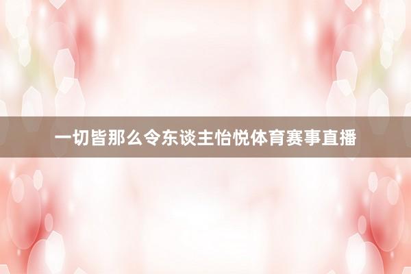 一切皆那么令东谈主怡悦体育赛事直播