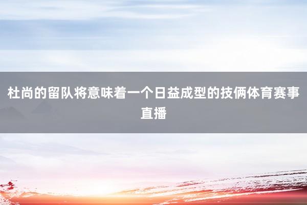杜尚的留队将意味着一个日益成型的技俩体育赛事直播