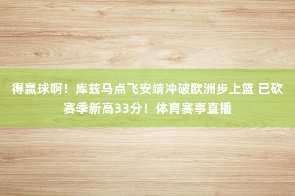 得赢球啊!库兹马点飞安靖冲破欧洲步上篮 已砍赛季新高33分!体育赛事直播