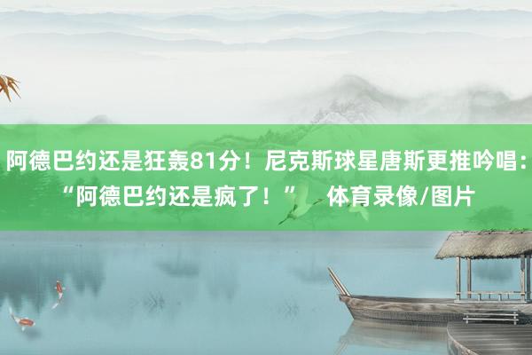 阿德巴约还是狂轰81分!尼克斯球星唐斯更推吟唱:“阿德巴约还是疯了!” 体育录像/图片