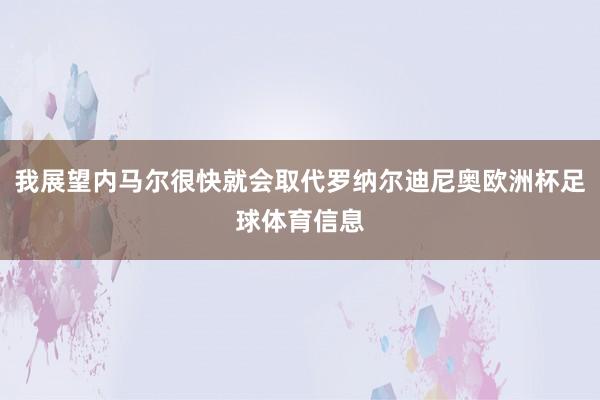 我展望内马尔很快就会取代罗纳尔迪尼奥欧洲杯足球体育信息