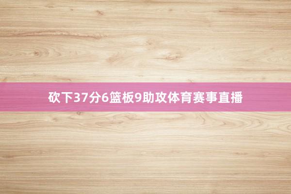 砍下37分6篮板9助攻体育赛事直播